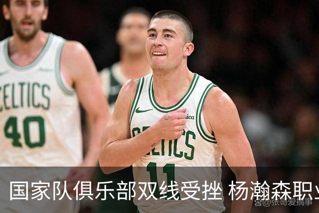 国家队俱乐部双线受挫 杨瀚森职业生涯进入至暗时刻？