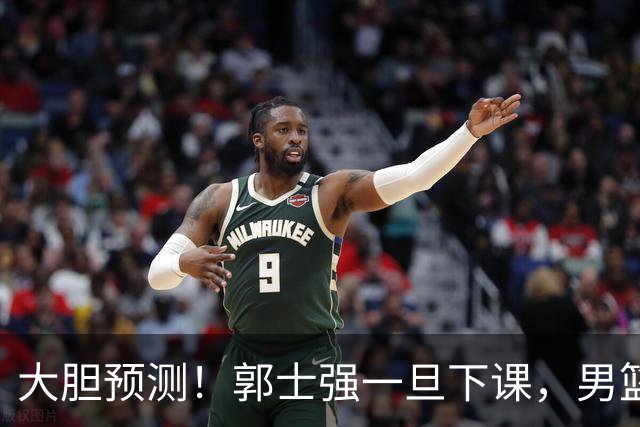 大胆预测！郭士强一旦下课，男篮新主帅99％在以下会在这三人之间产生