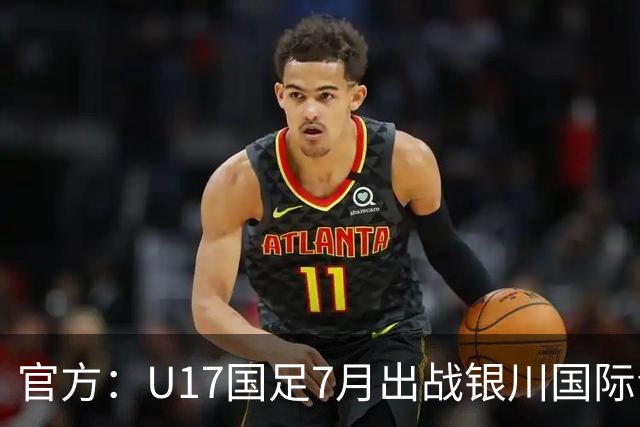 官方：U17国足7月出战银川国际青年赛 ，对阵尼日利亚等三队