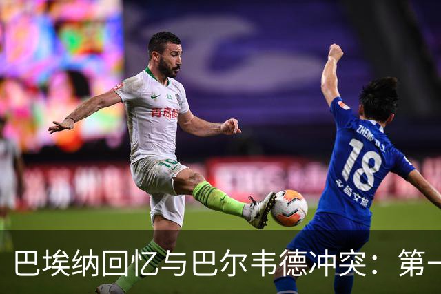 巴埃纳回忆与巴尔韦德冲突：第一次面对如此强烈的憎恨，曾想放弃