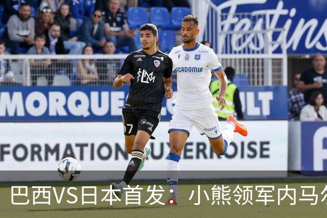 巴西VS日本首发：小熊领军内马尔替补 库尼亚配拉扬