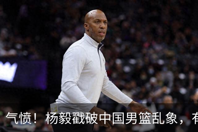 气愤！杨毅戳破中国男篮乱象，有球员装病拒绝国家队，是谁很明朗