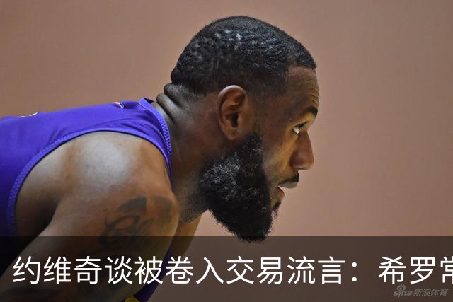约维奇谈被卷入交易流言：希罗常年都是如此最后没留下 这很煎熬