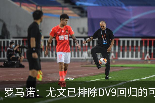 罗马诺：尤文已排除DV9回归的可能 没在谈坎比亚索和弗拉泰西互换