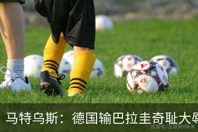 马特乌斯：德国输巴拉圭奇耻大辱，我们的处境不比意大利好多少