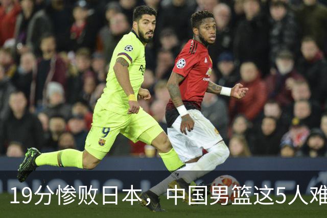 19分惨败日本，中国男篮这5人难辞其咎，输球绝非是一个人的责任